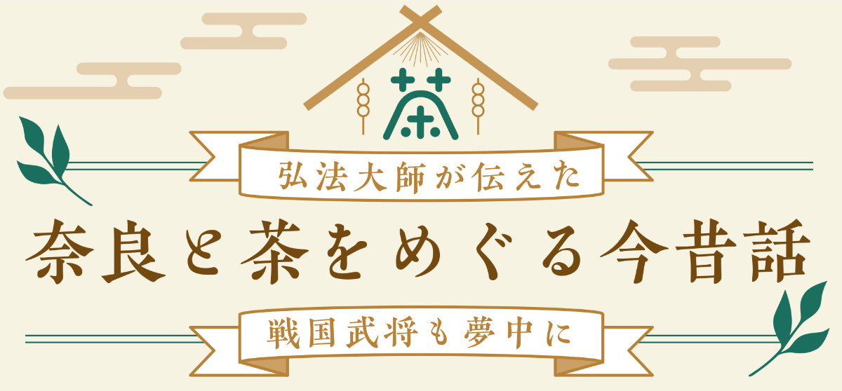 弘法大師が伝えた　奈良と茶をめぐる今昔話　戦国武将も夢中に